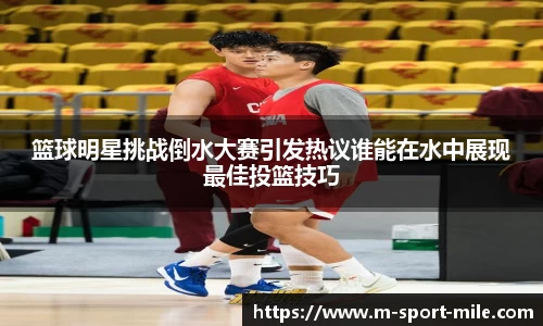 篮球明星挑战倒水大赛引发热议谁能在水中展现最佳投篮技巧